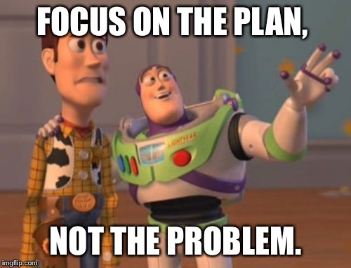 X, X Everywhere | FOCUS ON THE PLAN, NOT THE PROBLEM. | image tagged in memes,x x everywhere | made w/ Imgflip meme maker