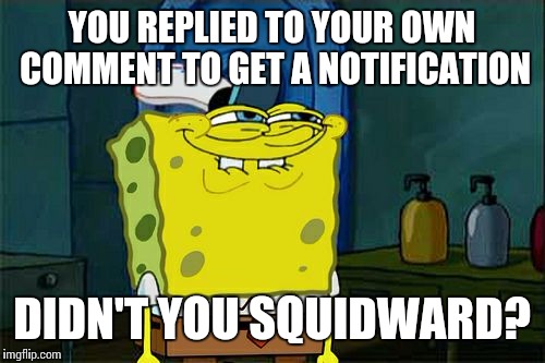 Don't You Squidward | YOU REPLIED TO YOUR OWN COMMENT TO GET A NOTIFICATION DIDN'T YOU SQUIDWARD? | image tagged in memes,dont you squidward | made w/ Imgflip meme maker
