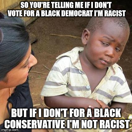 Third World Skeptical Kid | SO YOU'RE TELLING ME IF I DON'T VOTE FOR A BLACK DEMOCRAT I'M RACIST BUT IF I DON'T FOR A BLACK CONSERVATIVE I'M NOT RACIST | image tagged in memes,third world skeptical kid | made w/ Imgflip meme maker