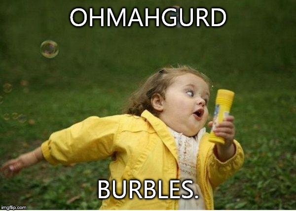 Chubby Bubbles Girl | OHMAHGURD BURBLES. | image tagged in memes,chubby bubbles girl | made w/ Imgflip meme maker