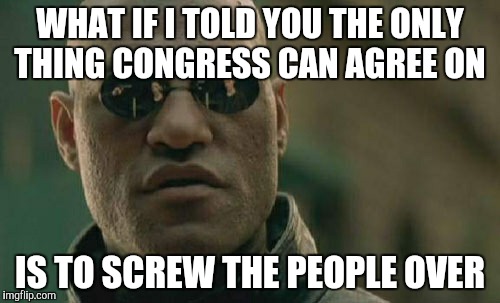 Matrix Morpheus Meme | WHAT IF I TOLD YOU THE ONLY THING CONGRESS CAN AGREE ON IS TO SCREW THE PEOPLE OVER | image tagged in memes,matrix morpheus | made w/ Imgflip meme maker