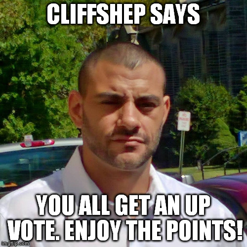 CLIFFSHEP SAYS YOU ALL GET AN UP VOTE. ENJOY THE POINTS! | image tagged in clifton shepherd cliffshep | made w/ Imgflip meme maker
