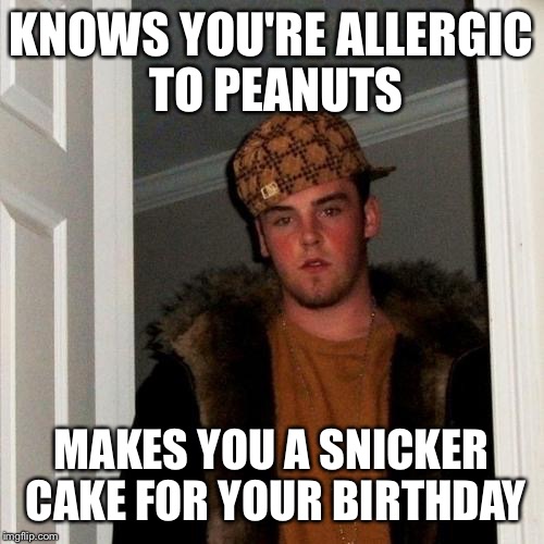 Scumbag Steve Meme | KNOWS YOU'RE ALLERGIC TO PEANUTS MAKES YOU A SNICKER CAKE FOR YOUR BIRTHDAY | image tagged in memes,scumbag steve | made w/ Imgflip meme maker