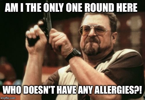 Am I The Only One Around Here | AM I THE ONLY ONE ROUND HERE WHO DOESN'T HAVE ANY ALLERGIES?! | image tagged in memes,am i the only one around here | made w/ Imgflip meme maker
