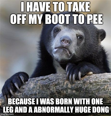 Confession Bear | I HAVE TO TAKE OFF MY BOOT TO PEE BECAUSE I WAS BORN WITH ONE LEG AND A ABNORMALLY HUGE DONG | image tagged in memes,confession bear | made w/ Imgflip meme maker