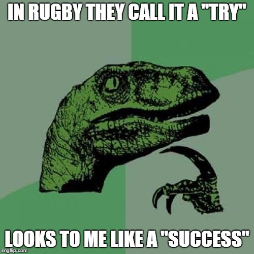 Philosoraptor | IN RUGBY THEY CALL IT A "TRY" LOOKS TO ME LIKE A "SUCCESS" | image tagged in memes,philosoraptor | made w/ Imgflip meme maker