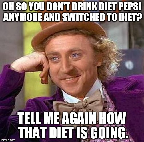 Creepy Condescending Wonka | OH SO YOU DON'T DRINK DIET PEPSI ANYMORE AND SWITCHED TO DIET? TELL ME AGAIN HOW THAT DIET IS GOING. | image tagged in memes,creepy condescending wonka | made w/ Imgflip meme maker