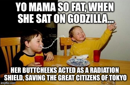 Yo Mamas So Fat | YO MAMA SO FAT, WHEN SHE SAT ON GODZILLA... HER BUTTCHEEKS ACTED AS A RADIATION SHIELD, SAVING THE GREAT CITIZENS OF TOKYO | image tagged in memes,yo mamas so fat | made w/ Imgflip meme maker