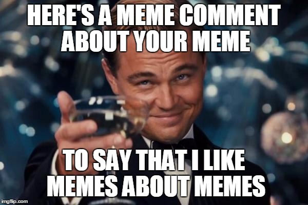 Leonardo Dicaprio Cheers Meme | HERE'S A MEME COMMENT ABOUT YOUR MEME TO SAY THAT I LIKE MEMES ABOUT MEMES | image tagged in memes,leonardo dicaprio cheers | made w/ Imgflip meme maker