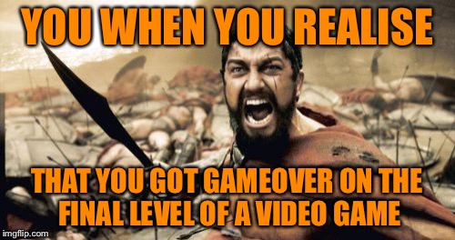 Sparta Leonidas | YOU WHEN YOU REALISE THAT YOU GOT GAMEOVER ON THE FINAL LEVEL OF A VIDEO GAME | image tagged in memes,sparta leonidas | made w/ Imgflip meme maker