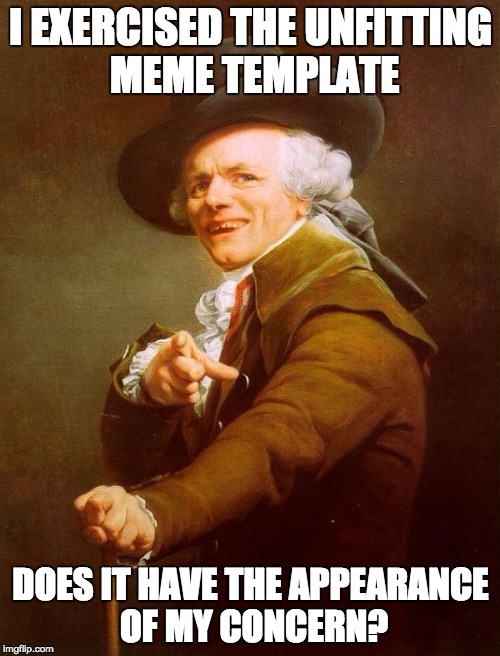 Joseph Ducreux Meme | I EXERCISED THE UNFITTING MEME TEMPLATE DOES IT HAVE THE APPEARANCE OF MY CONCERN? | image tagged in memes,joseph ducreux | made w/ Imgflip meme maker