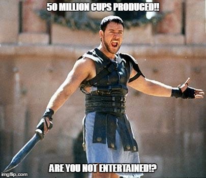 Gladiator  | 50 MILLION CUPS PRODUCED!! ARE YOU NOT ENTERTAINED!? | image tagged in gladiator  | made w/ Imgflip meme maker