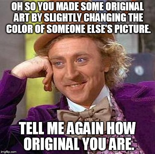 Creepy Condescending Wonka Meme | OH SO YOU MADE SOME ORIGINAL ART BY SLIGHTLY CHANGING THE COLOR OF SOMEONE ELSE'S PICTURE. TELL ME AGAIN HOW ORIGINAL YOU ARE. | image tagged in memes,creepy condescending wonka | made w/ Imgflip meme maker