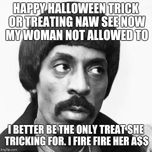 ike turner | HAPPY HALLOWEEN TRICK OR TREATING NAW SEE NOW MY WOMAN NOT ALLOWED TO I BETTER BE THE ONLY TREAT SHE TRICKING FOR. I FIRE FIRE HER A$$ | image tagged in ike turner | made w/ Imgflip meme maker