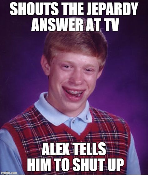 Bad Luck Brian Meme | SHOUTS THE JEPARDY ANSWER AT TV ALEX TELLS HIM TO SHUT UP | image tagged in memes,bad luck brian | made w/ Imgflip meme maker