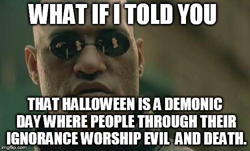 Matrix Morpheus | WHAT IF I TOLD YOU THAT HALLOWEEN IS A DEMONIC DAY WHERE PEOPLE THROUGH THEIR IGNORANCE WORSHIP EVIL  AND DEATH. | image tagged in memes,matrix morpheus | made w/ Imgflip meme maker