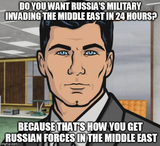 Archer | DO YOU WANT RUSSIA'S MILITARY INVADING THE MIDDLE EAST IN 24 HOURS? BECAUSE THAT'S HOW YOU GET RUSSIAN FORCES IN THE MIDDLE EAST | image tagged in memes,archer,AdviceAnimals | made w/ Imgflip meme maker