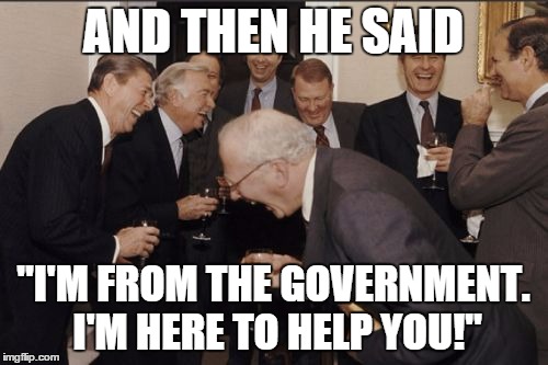 AND THEN HE SAID "I'M FROM THE GOVERNMENT. I'M HERE TO HELP YOU!" | made w/ Imgflip meme maker