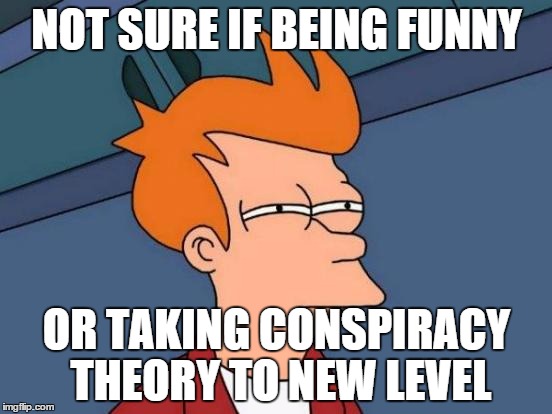 Futurama Fry Meme | NOT SURE IF BEING FUNNY OR TAKING CONSPIRACY THEORY TO NEW LEVEL | image tagged in memes,futurama fry | made w/ Imgflip meme maker
