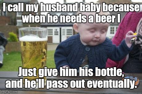 drunk baby with cigarette | I call my husband baby because when he needs a beer I Just give him his bottle, and he'll pass out eventually. | image tagged in drunk baby with cigarette | made w/ Imgflip meme maker