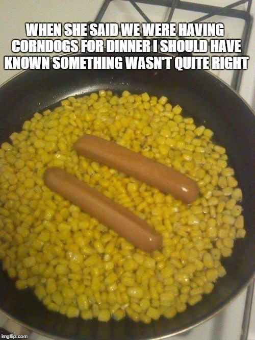 corndogs not really | WHEN SHE SAID WE WERE HAVING CORNDOGS FOR DINNER I SHOULD HAVE KNOWN SOMETHING WASN'T QUITE RIGHT | image tagged in corndogs not really | made w/ Imgflip meme maker
