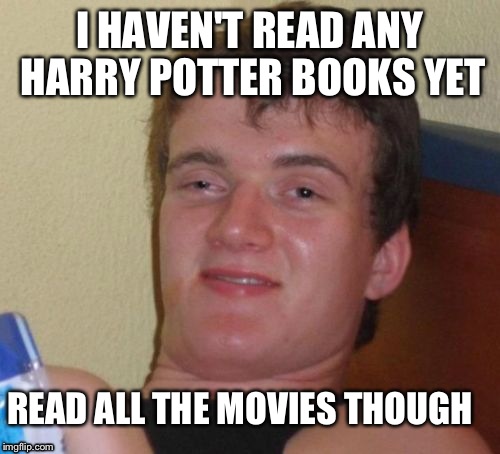 Do you even read? | I HAVEN'T READ ANY HARRY POTTER BOOKS YET READ ALL THE MOVIES THOUGH | image tagged in memes,10 guy,movies,troll,harry potter,too damn high | made w/ Imgflip meme maker