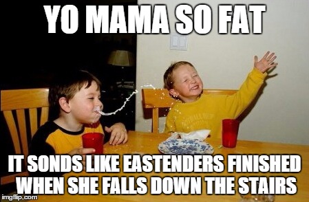 Yo Mamas So Fat | YO MAMA SO FAT IT SONDS LIKE EASTENDERS FINISHED WHEN SHE FALLS DOWN THE STAIRS | image tagged in memes,yo mamas so fat | made w/ Imgflip meme maker