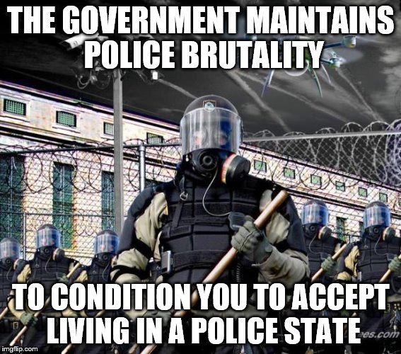 Police State | THE GOVERNMENT MAINTAINS POLICE BRUTALITY TO CONDITION YOU TO ACCEPT LIVING IN A POLICE STATE | image tagged in police state | made w/ Imgflip meme maker