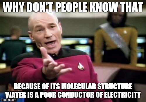 Picard Wtf Meme | WHY DON'T PEOPLE KNOW THAT BECAUSE OF ITS MOLECULAR STRUCTURE WATER IS A POOR CONDUCTOR OF ELECTRICITY | image tagged in memes,picard wtf | made w/ Imgflip meme maker