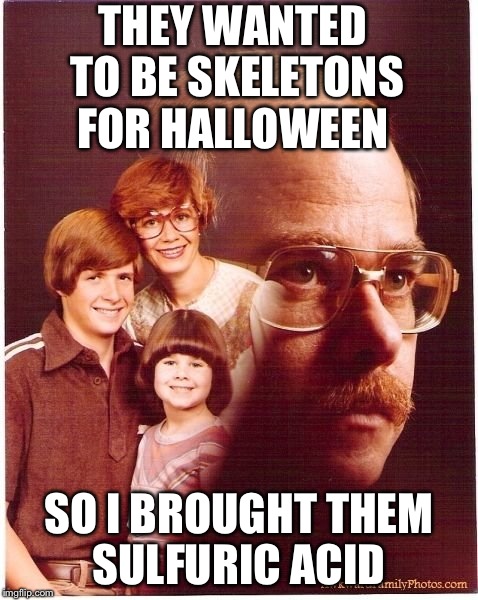 Vengeance Dad | THEY WANTED TO BE SKELETONS FOR HALLOWEEN SO I BROUGHT THEM SULFURIC ACID | image tagged in memes,vengeance dad | made w/ Imgflip meme maker