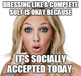 Dumb blonde | DRESSING LIKE A COMPLETE SULT IS OKAY BECAUSE IT'S SOCIALLY ACCEPTED TODAY. | image tagged in dumb blonde | made w/ Imgflip meme maker