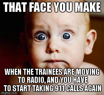 scared baby | THAT FACE YOU MAKE WHEN THE TRAINEES ARE MOVING TO RADIO, AND YOU HAVE TO START TAKING 911 CALLS AGAIN | image tagged in scared baby | made w/ Imgflip meme maker