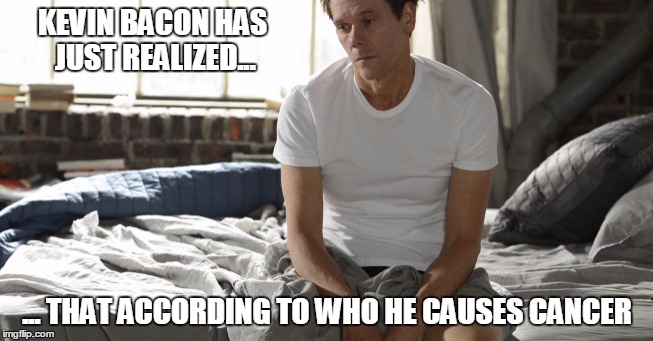 Kevin Bacon | KEVIN BACON HAS JUST REALIZED... ... THAT ACCORDING TO WHO HE CAUSES CANCER | image tagged in kevin bacon | made w/ Imgflip meme maker