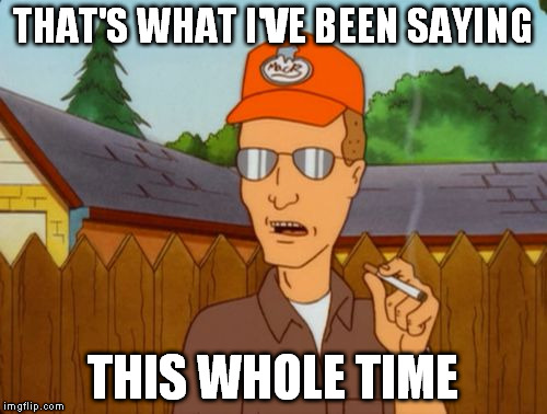 Dale Grible smoking | THAT'S WHAT I'VE BEEN SAYING THIS WHOLE TIME | image tagged in dale grible smoking | made w/ Imgflip meme maker