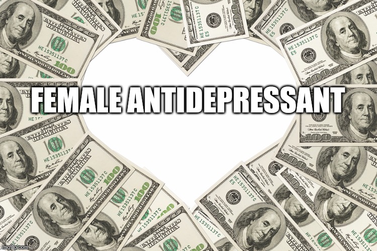 The love of money | FEMALE ANTIDEPRESSANT | image tagged in the love of money | made w/ Imgflip meme maker