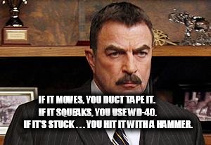 DIY Repairs | IF IT MOVES, YOU DUCT TAPE IT.            IF IT SQUEAKS, YOU USE WD-40.               IF IT'S STUCK . . . YOU HIT IT WITH A HAMMER. | image tagged in tom selleck,memes | made w/ Imgflip meme maker