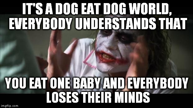 And everybody loses their minds Meme | IT'S A DOG EAT DOG WORLD, EVERYBODY UNDERSTANDS THAT YOU EAT ONE BABY AND EVERYBODY LOSES THEIR MINDS | image tagged in memes,and everybody loses their minds | made w/ Imgflip meme maker