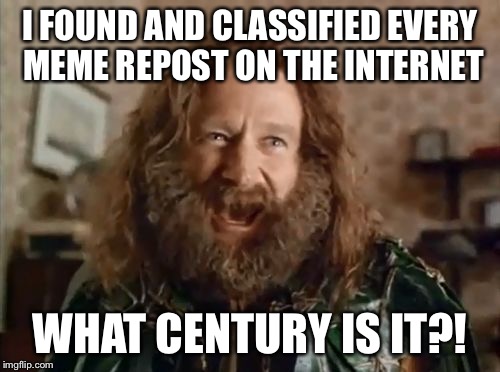 what year is it | I FOUND AND CLASSIFIED EVERY MEME REPOST ON THE INTERNET WHAT CENTURY IS IT?! | image tagged in what year is it | made w/ Imgflip meme maker