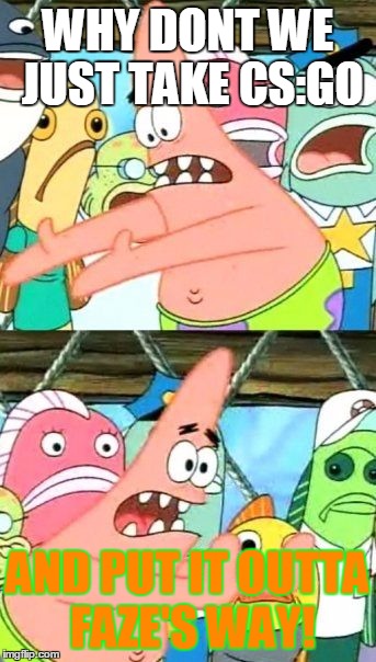 Put It Somewhere Else Patrick | WHY DONT WE JUST TAKE CS:GO AND PUT IT OUTTA FAZE'S WAY! | image tagged in memes,put it somewhere else patrick | made w/ Imgflip meme maker