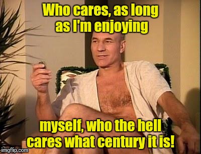 Sexy Picard | Who cares, as long as I'm enjoying myself, who the hell cares what century it is! | image tagged in sexy picard | made w/ Imgflip meme maker
