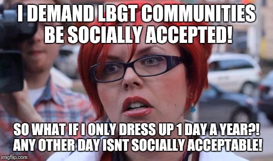 Angry Feminist | I DEMAND LBGT COMMUNITIES BE SOCIALLY ACCEPTED! SO WHAT IF I ONLY DRESS UP 1 DAY A YEAR?! ANY OTHER DAY ISNT SOCIALLY ACCEPTABLE! | image tagged in angry feminist | made w/ Imgflip meme maker