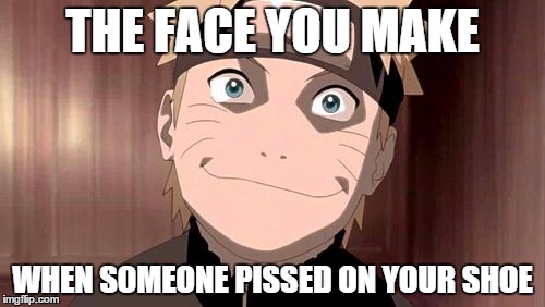 Naruto | THE FACE YOU MAKE WHEN SOMEONE PISSED ON YOUR SHOE | image tagged in naruto | made w/ Imgflip meme maker