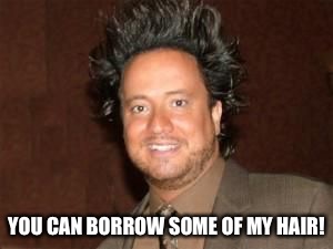 aliens 4 | YOU CAN BORROW SOME OF MY HAIR! | image tagged in aliens 4 | made w/ Imgflip meme maker