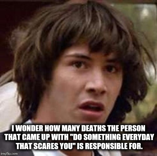 Do something everyday that scares you... | I WONDER HOW MANY DEATHS THE PERSON THAT CAME UP WITH "DO SOMETHING EVERYDAY THAT SCARES YOU" IS RESPONSIBLE FOR. | image tagged in memes,conspiracy keanu | made w/ Imgflip meme maker