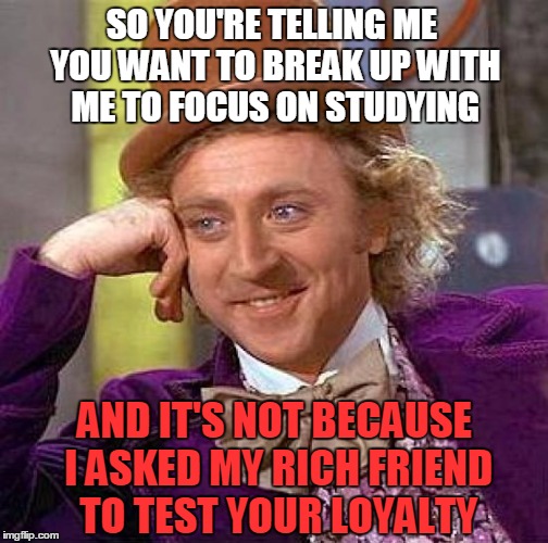 Creepy Condescending Wonka | SO YOU'RE TELLING ME YOU WANT TO BREAK UP WITH ME TO FOCUS ON STUDYING AND IT'S NOT BECAUSE I ASKED MY RICH FRIEND TO TEST YOUR LOYALTY | image tagged in memes,creepy condescending wonka | made w/ Imgflip meme maker