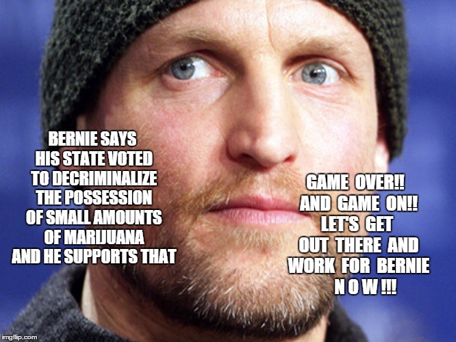 BERNIE SAYS HIS STATE VOTED TO DECRIMINALIZE THE POSSESSION OF SMALL AMOUNTS OF MARIJUANA AND HE SUPPORTS THAT GAME  OVER!!  AND  GAME  ON!! | image tagged in marijuana,legalization,woody harrelson,bernie sanders | made w/ Imgflip meme maker