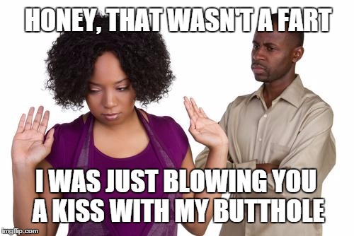 couples | HONEY, THAT WASN'T A FART I WAS JUST BLOWING YOU A KISS WITH MY BUTTHOLE | image tagged in couples | made w/ Imgflip meme maker