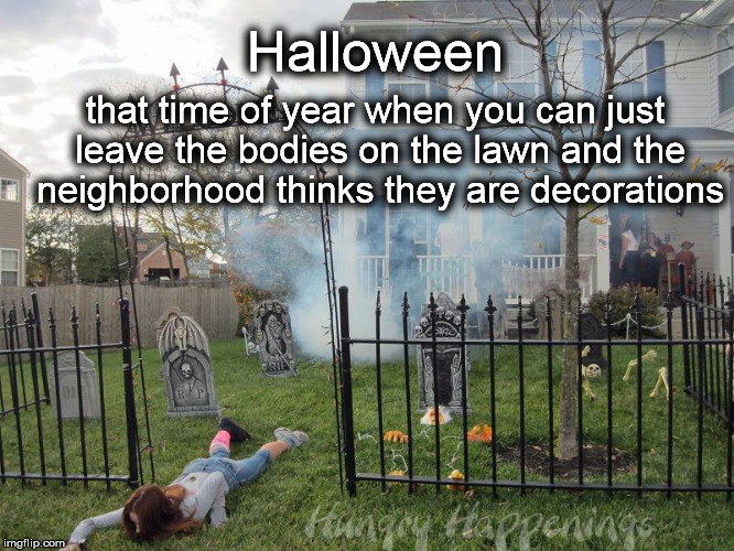 halloween | Halloween that time of year when you can just leave the bodies on the lawn and the neighborhood thinks they are decorations | image tagged in halloween | made w/ Imgflip meme maker