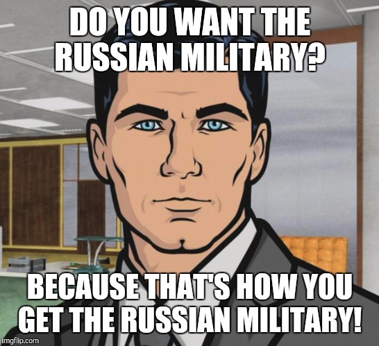 Archer | DO YOU WANT THE RUSSIAN MILITARY? BECAUSE THAT'S HOW YOU GET THE RUSSIAN MILITARY! | image tagged in memes,archer | made w/ Imgflip meme maker