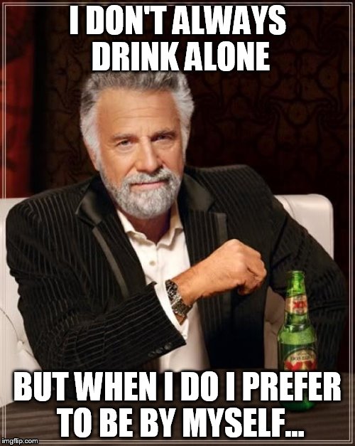 The Most Interesting Man In The World | I DON'T ALWAYS DRINK ALONE BUT WHEN I DO I PREFER TO BE BY MYSELF... | image tagged in memes,the most interesting man in the world | made w/ Imgflip meme maker